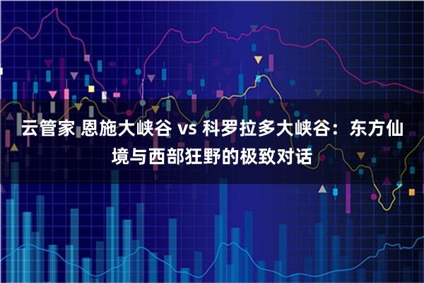 云管家 恩施大峡谷 vs 科罗拉多大峡谷：东方仙境与西部狂野的极致对话