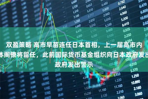 双盈策略 高市早苗连任日本首相，上一届高市内阁全体阁僚将留任，此前国际货币基金组织向日本政府发出警示