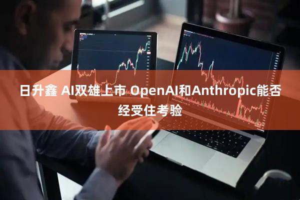 日升鑫 AI双雄上市 OpenAI和Anthropic能否经受住考验