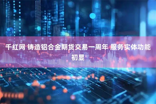 千红网 铸造铝合金期货交易一周年 服务实体功能初显