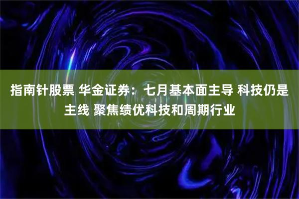 指南针股票 华金证券:七月基本面主导 科技仍是主线 聚焦绩优科技和周期行业