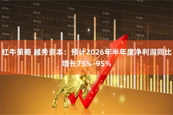红牛策略 越秀资本：预计2026年半年度净利润同比增长75%-95%