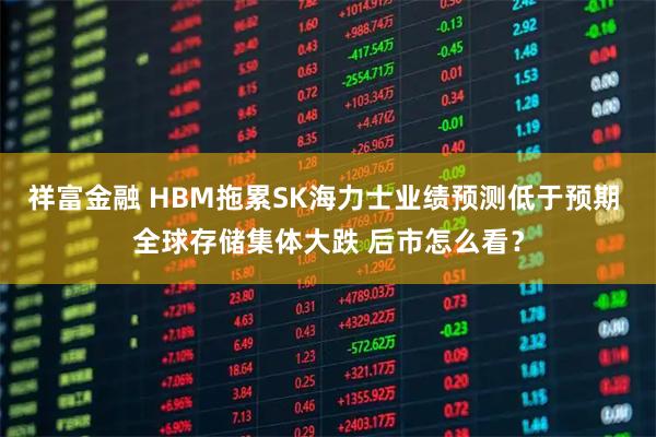 祥富金融 HBM拖累SK海力士业绩预测低于预期 全球存储集体大跌 后市怎么看？