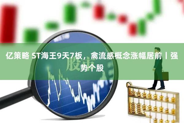 亿策略 ST海王9天7板，禽流感概念涨幅居前丨强势个股