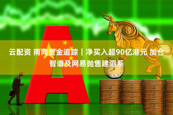 云配资 南向资金追踪｜净买入超90亿港元 加仓智谱及网易抛售建滔系