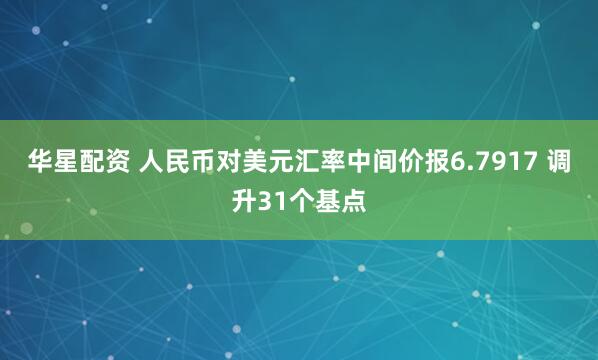 华星配资 人民币对美元汇率中间价报6.7917 调升31个基点