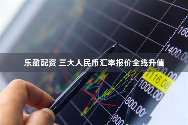 乐盈配资 三大人民币汇率报价全线升值