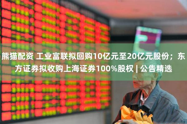 熊猫配资 工业富联拟回购10亿元至20亿元股份；东方证券拟收购上海证券100%股权 | 公告精选