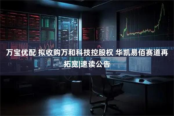 万宝优配 拟收购万和科技控股权 华凯易佰赛道再拓宽|速读公告
