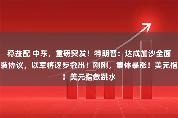 稳益配 中东，重磅突发！特朗普：达成加沙全面解除武装协议，以军将逐步撤出！刚刚，集体暴涨！美元指数跳水
