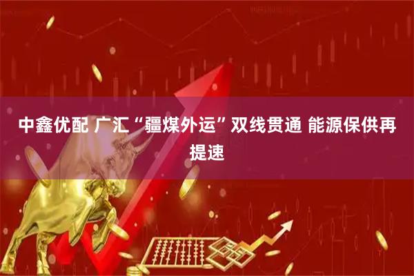 中鑫优配 广汇“疆煤外运”双线贯通 能源保供再提速