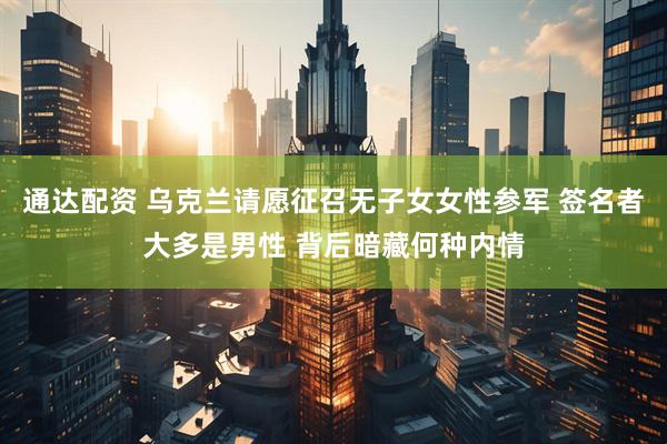 通达配资 乌克兰请愿征召无子女女性参军 签名者大多是男性 背后暗藏何种内情